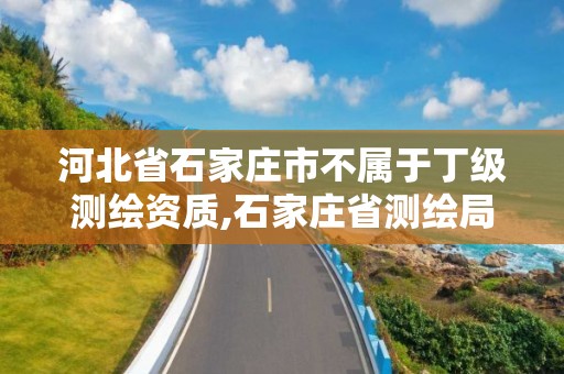 河北省石家莊市不屬于丁級測繪資質(zhì),石家莊省測繪局西地塊。