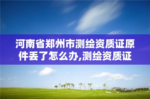 河南省鄭州市測繪資質證原件丟了怎么辦,測繪資質證書有效期為幾年。