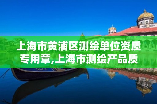 上海市黃浦區測繪單位資質專用章,上海市測繪產品質量。