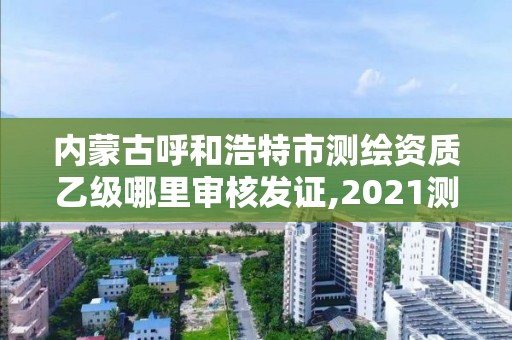 內蒙古呼和浩特市測繪資質乙級哪里審核發證,2021測繪資質乙級人員要求。