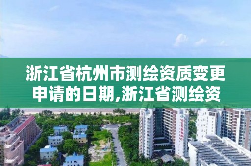 浙江省杭州市測繪資質變更申請的日期,浙江省測繪資質查詢。