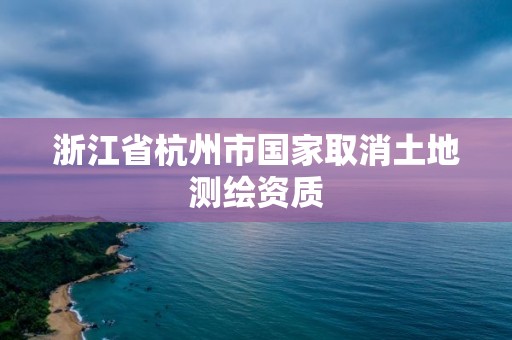 浙江省杭州市國家取消土地測繪資質