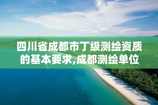 四川省成都市丁級測繪資質的基本要求,成都測繪單位。