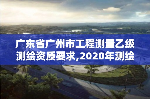 廣東省廣州市工程測(cè)量乙級(jí)測(cè)繪資質(zhì)要求,2020年測(cè)繪資質(zhì)乙級(jí)需要什么條件。