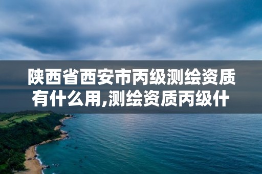 陜西省西安市丙級測繪資質有什么用,測繪資質丙級什么意思。