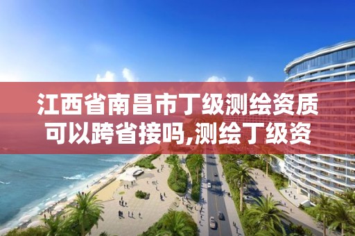 江西省南昌市丁級測繪資質可以跨省接嗎,測繪丁級資質條件。