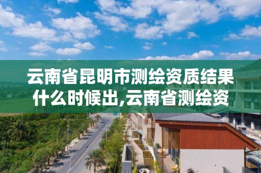 云南省昆明市測繪資質(zhì)結(jié)果什么時候出,云南省測繪資質(zhì)延期一年。