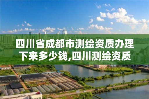 四川省成都市測繪資質辦理下來多少錢,四川測繪資質代辦。