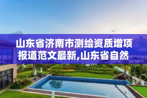 山東省濟南市測繪資質增項報道范文最新,山東省自然資源廳關于延長測繪資質證書有效期的公告。