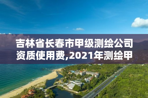 吉林省長春市甲級測繪公司資質使用費,2021年測繪甲級資質申報條件。