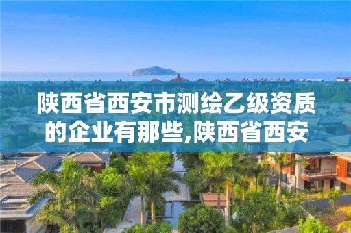 陜西省西安市測繪乙級資質的企業(yè)有那些,陜西省西安市測繪乙級資質的企業(yè)有那些公司。