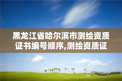 黑龍江省哈爾濱市測繪資質證書編號順序,測繪資質證書查詢。