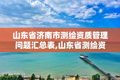 山東省濟南市測繪資質管理問題匯總表,山東省測繪資質查詢。