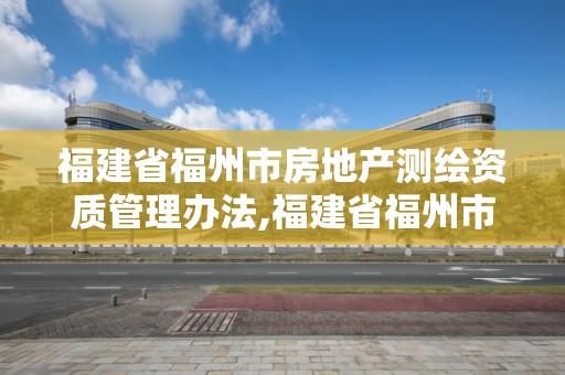 福建省福州市房地產測繪資質管理辦法,福建省福州市房地產測繪資質管理辦法。