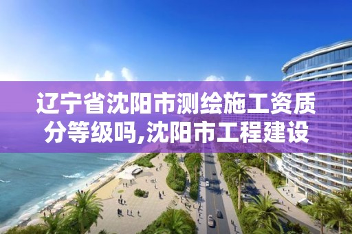 遼寧省沈陽市測繪施工資質(zhì)分等級嗎,沈陽市工程建設項目測繪技術(shù)規(guī)程。