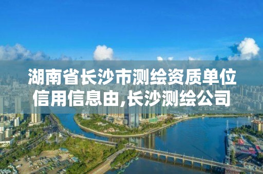 湖南省長沙市測繪資質(zhì)單位信用信息由,長沙測繪公司資質(zhì)有哪家。