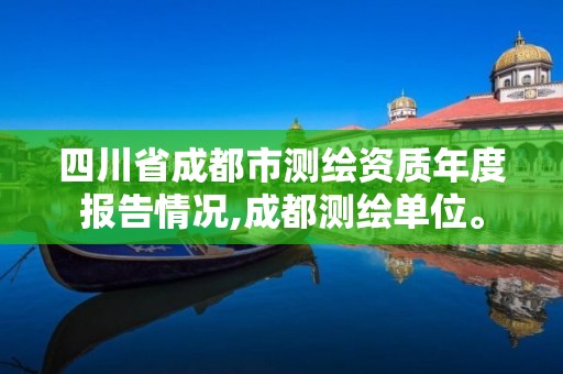 四川省成都市測(cè)繪資質(zhì)年度報(bào)告情況,成都測(cè)繪單位。