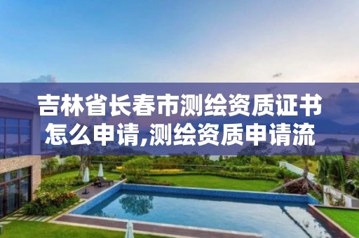 吉林省長春市測繪資質證書怎么申請,測繪資質申請流程。