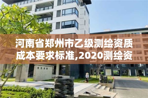 河南省鄭州市乙級(jí)測(cè)繪資質(zhì)成本要求標(biāo)準(zhǔn),2020測(cè)繪資質(zhì)乙級(jí)標(biāo)準(zhǔn)。