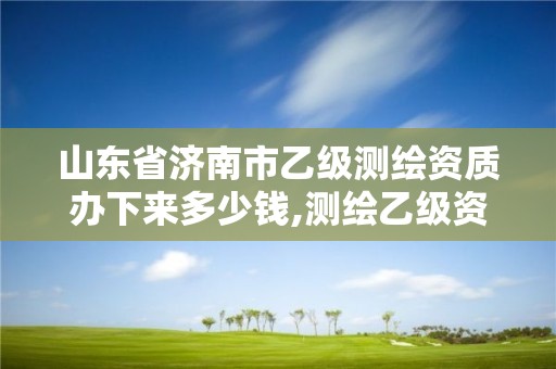 山東省濟南市乙級測繪資質辦下來多少錢,測繪乙級資質需要多少專業人員。