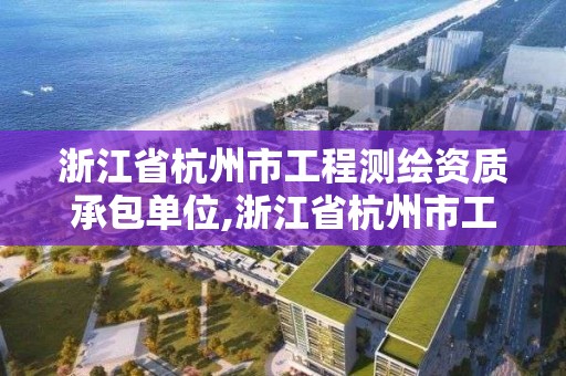 浙江省杭州市工程測繪資質承包單位,浙江省杭州市工程測繪資質承包單位名單。