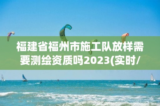 福建省福州市施工隊放樣需要測繪資質(zhì)嗎2023(實時/更新中)