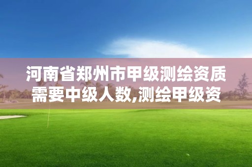 河南省鄭州市甲級測繪資質需要中級人數,測繪甲級資質條件 專業技術人員。