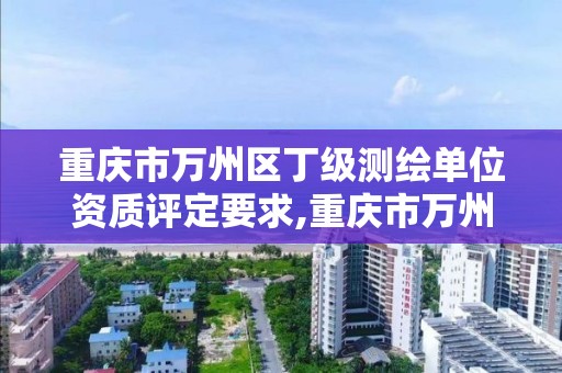 重慶市萬州區丁級測繪單位資質評定要求,重慶市萬州區丁級測繪單位資質評定要求是什么。