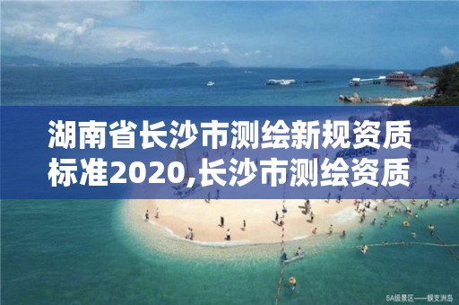 湖南省長沙市測(cè)繪新規(guī)資質(zhì)標(biāo)準(zhǔn)2020,長沙市測(cè)繪資質(zhì)單位名單。