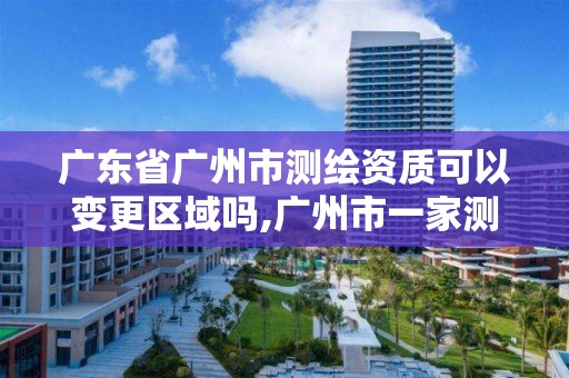 廣東省廣州市測繪資質可以變更區(qū)域嗎,廣州市一家測繪資質單位。