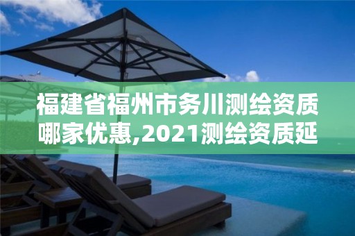 福建省福州市務川測繪資質哪家優惠,2021測繪資質延期公告福建省。