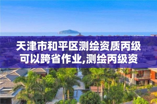 天津市和平區測繪資質丙級可以跨省作業,測繪丙級資質要求。