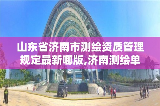 山東省濟南市測繪資質管理規定最新哪版,濟南測繪單位。