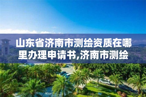 山東省濟南市測繪資質在哪里辦理申請書,濟南市測繪收費標準。