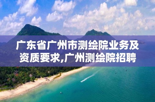 廣東省廣州市測繪院業務及資質要求,廣州測繪院招聘。