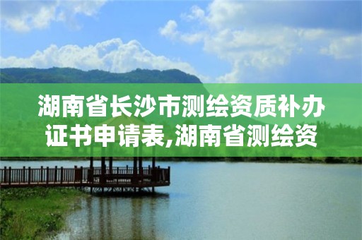 湖南省長沙市測繪資質補辦證書申請表,湖南省測繪資質申請公示。