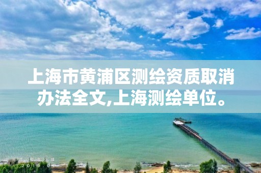 上海市黃浦區(qū)測繪資質(zhì)取消辦法全文,上海測繪單位。