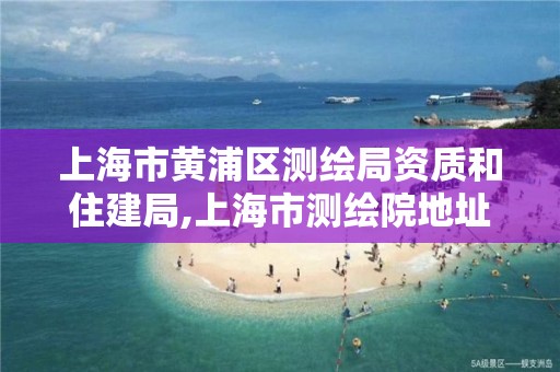 上海市黃浦區測繪局資質和住建局,上海市測繪院地址地形圖。