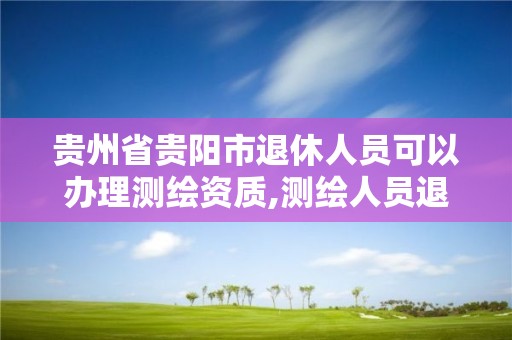 貴州省貴陽市退休人員可以辦理測繪資質,測繪人員退休年齡。