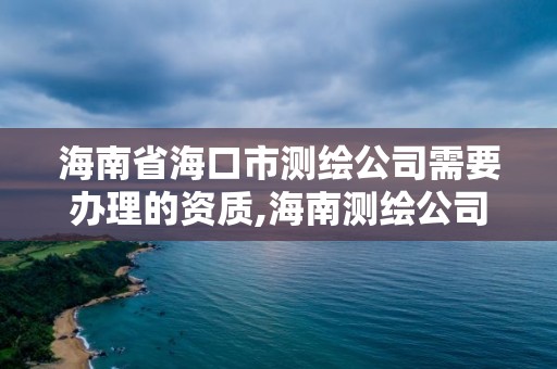 海南省海口市測繪公司需要辦理的資質,海南測繪公司有多少家。