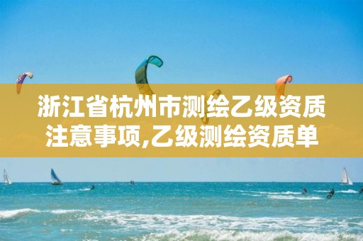 浙江省杭州市測繪乙級資質注意事項,乙級測繪資質單位名錄。