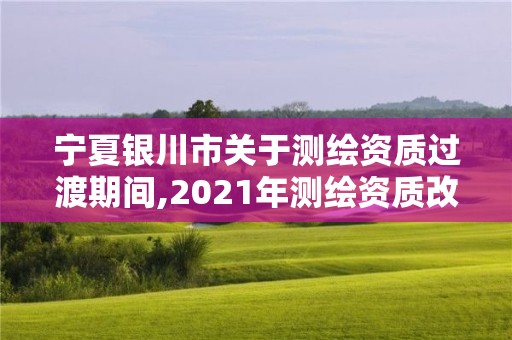 寧夏銀川市關于測繪資質過渡期間,2021年測繪資質改革新標準。