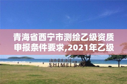 青海省西寧市測繪乙級資質申報條件要求,2021年乙級測繪資質申報材料。