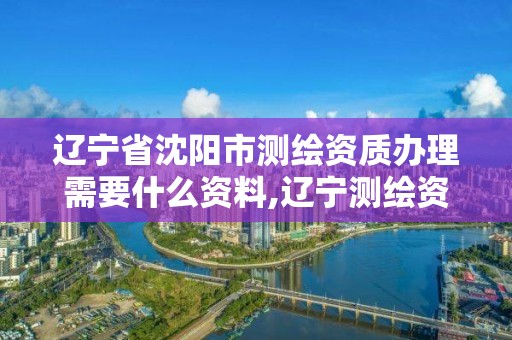 遼寧省沈陽市測繪資質辦理需要什么資料,遼寧測繪資質單位。