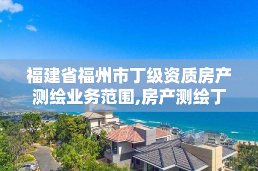 福建省福州市丁級資質房產測繪業務范圍,房產測繪丁級資質作業限額。