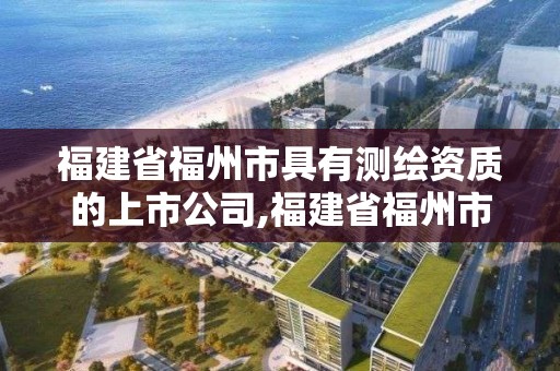 福建省福州市具有測繪資質的上市公司,福建省福州市具有測繪資質的上市公司有幾家。