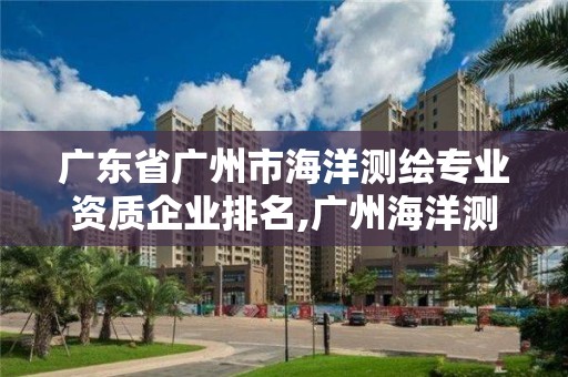 廣東省廣州市海洋測繪專業資質企業排名,廣州海洋測繪招聘。