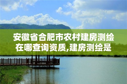 安徽省合肥市農村建房測繪在哪查詢資質,建房測繪是什么部門。