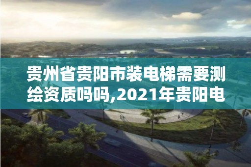 貴州省貴陽市裝電梯需要測繪資質嗎嗎,2021年貴陽電梯加裝改造招標公告。