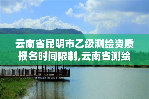 云南省昆明市乙級測繪資質報名時間限制,云南省測繪資質證書延期公告。